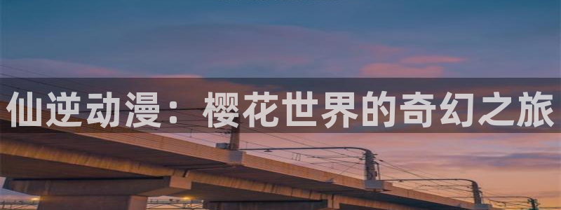 腐漫画网下载网：仙逆动漫：樱花世界的奇幻之旅