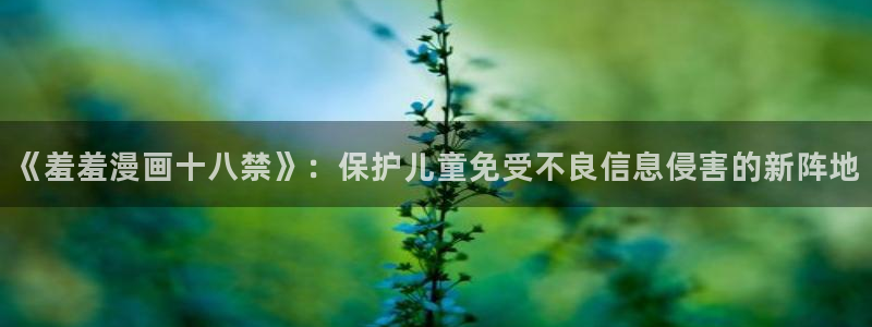 backstage韩漫免费观看：《羞羞漫画十八禁》：保护儿童免受不良信息侵害的新阵地