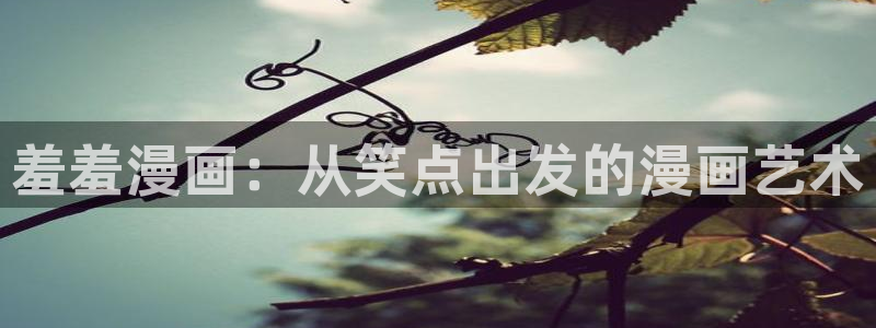 腐漫画网下载入口：羞羞漫画：从笑点出发的漫画艺术