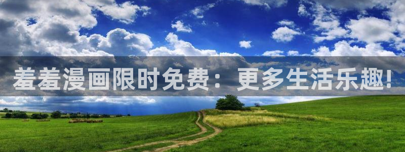 腐漫画网下载网：羞羞漫画限时免费：更多生活乐趣!
