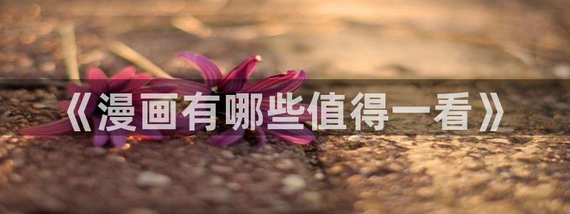 腐漫画网下载动漫全免费：《漫画有哪些值得一看》