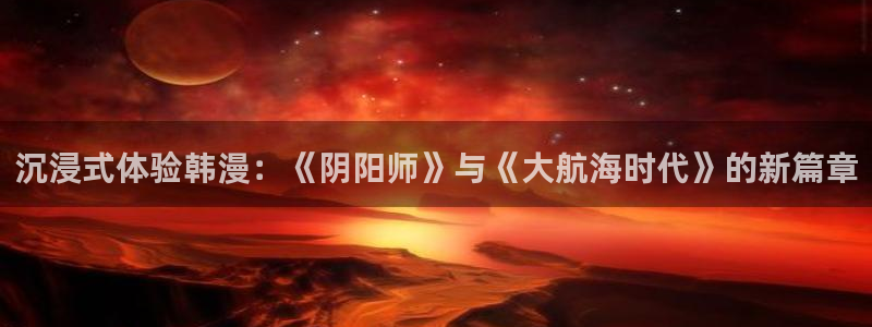 lovestage漫画免费阅读：沉浸式体验韩漫：《阴阳师》与《大航海时代》的新篇章