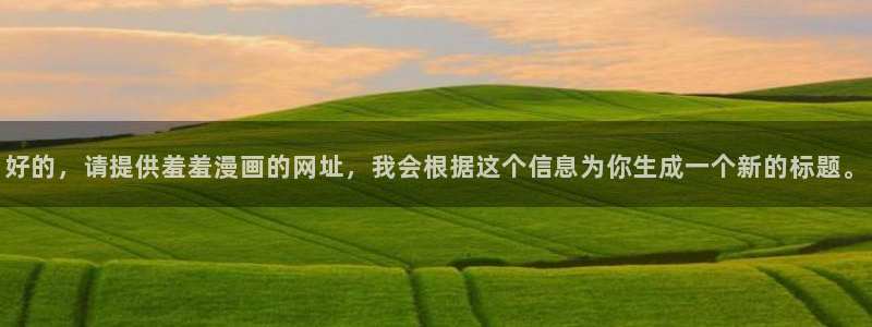 腐漫画网下载：好的，请提供羞羞漫画的网址，我会根据这个信息为你生成一个新的标题。