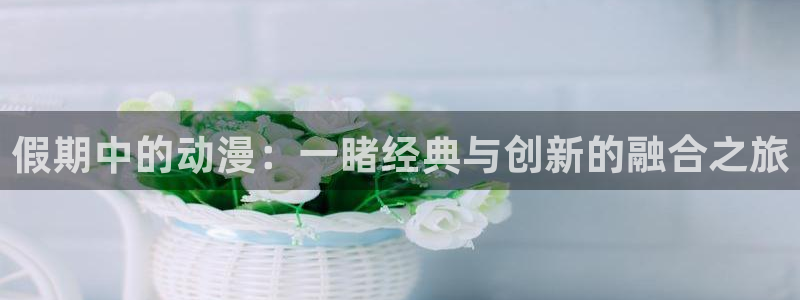 拷贝漫画 copymanager.ory网站：假期中的动漫：一睹经典与创新的融合之旅