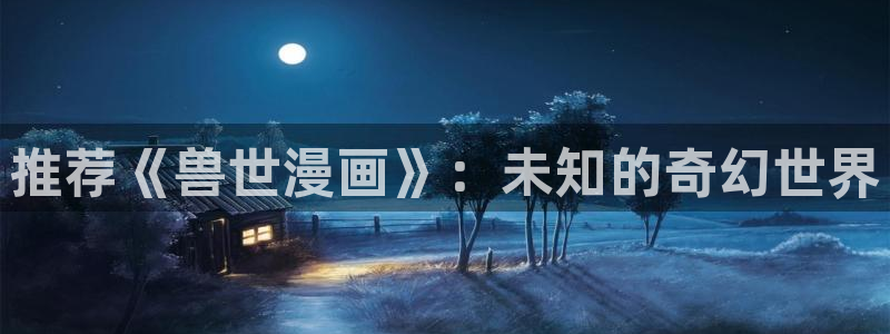 腐漫画网下载：推荐《兽世漫画》：未知的奇幻世界
