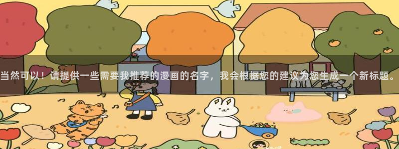 腐漫画网网上看：当然可以！请提供一些需要我推荐的漫画的名字，我会根据您的建议为您生成一个新标题。