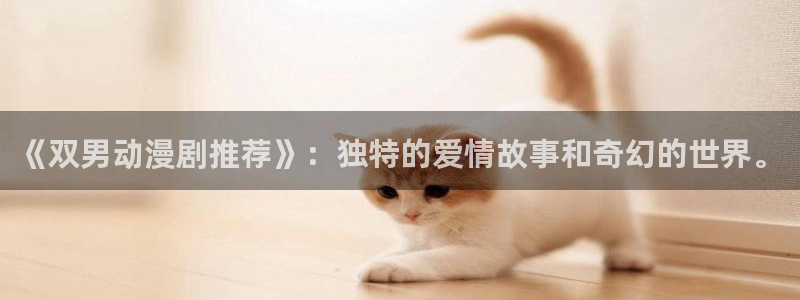 腐漫画网官网网址：《双男动漫剧推荐》：独特的爱情故事和奇幻的世界。
