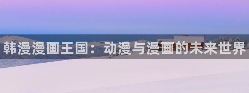 腐漫画网专注动漫的门户网站：韩漫漫画王国：动漫与漫画的未来世界