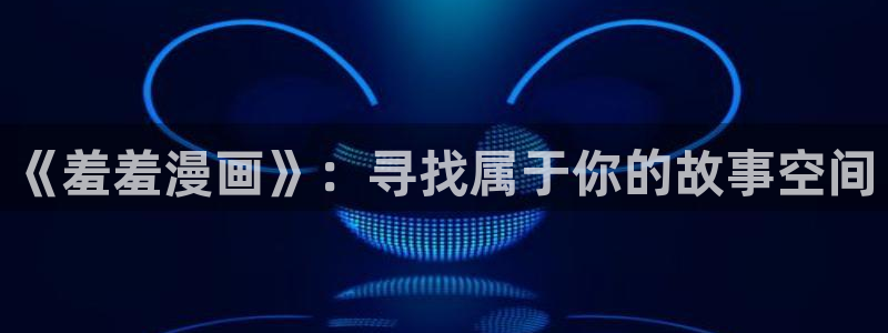 腐漫画网正版网：《羞羞漫画》：寻找属于你的故事空间