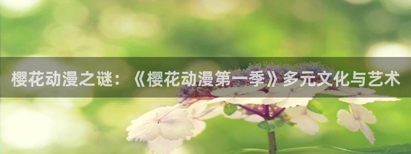 腐漫画网下载动漫全免费：樱花动漫之谜：《樱花动漫第一季》多元文化与艺术