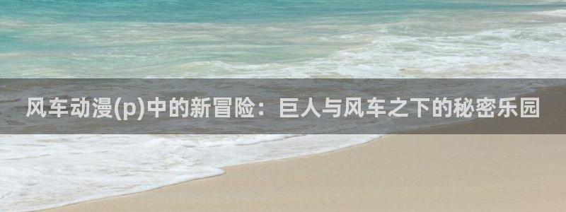拷贝漫画 copymanager.ory网站：风车动漫(p)中的新冒险：巨人与风车之下的秘密乐园