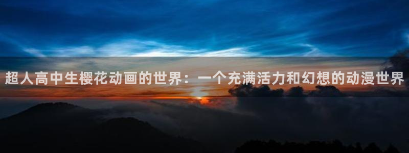 腐漫画网：超人高中生樱花动画的世界：一个充满活力和幻想的动漫世界
