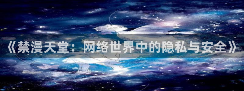 colomanage漫画官网：《禁漫天堂：网络世界中的隐私与安全》