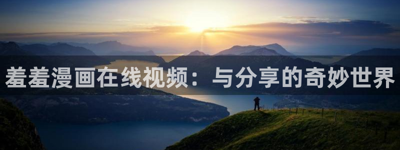 腐漫画网官网樱花动漫：羞羞漫画在线视频：与分享的奇妙世界