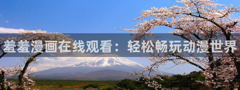 腐漫画网下载入口：羞羞漫画在线观看：轻松畅玩动漫世界