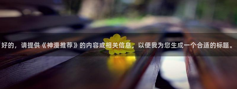 腐漫画网专注动漫的门户网站：好的，请提供《神漫推荐》的内容或相关信息，以便我为您生成一个合适的标题。