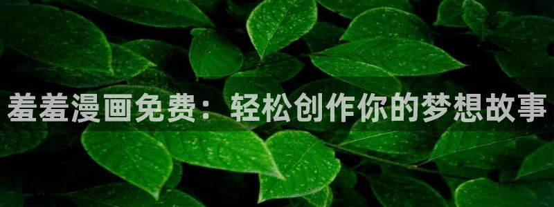 腐漫画网下载动漫全免费：羞羞漫画免费：轻松创作你的梦想故事
